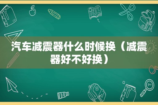 汽车减震器什么时候换（减震器好不好换）