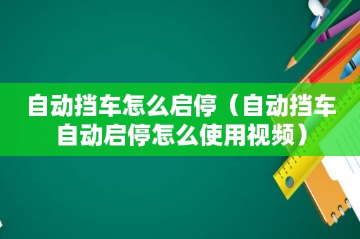 自动挡车怎么启停（自动挡车自动启停怎么使用视频）