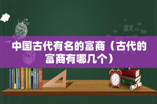 中国古代有名的富商（古代的富商有哪几个）