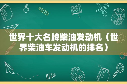 世界十大名牌柴油发动机（世界柴油车发动机的排名）