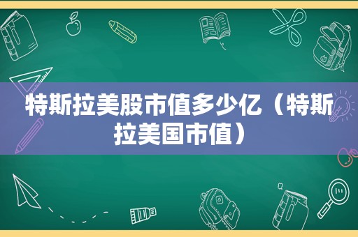 特斯拉美股市值多少亿（特斯拉美国市值）