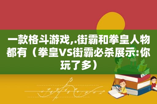 一款格斗游戏,.街霸和拳皇人物都有（拳皇VS街霸必杀展示:你玩了多）