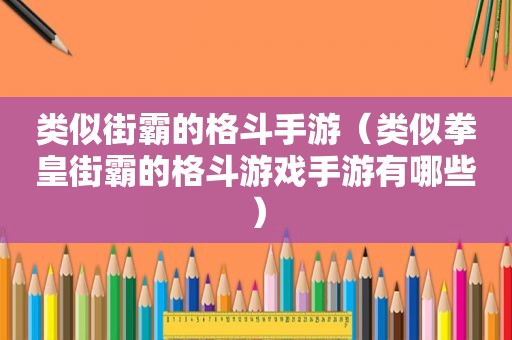 类似街霸的格斗手游（类似拳皇街霸的格斗游戏手游有哪些）