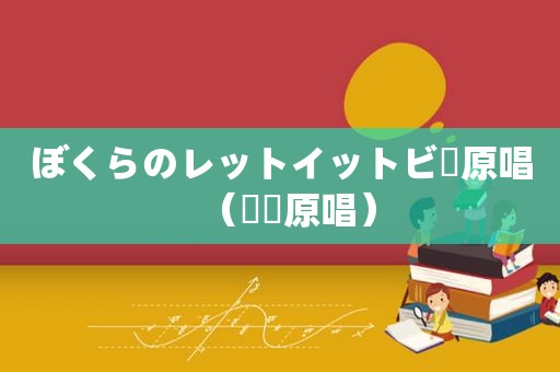 ぼくらのレットイットビー原唱（嘚嘚原唱）