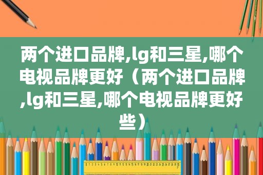 两个进口品牌,lg和三星,哪个电视品牌更好（两个进口品牌,lg和三星,哪个电视品牌更好些）