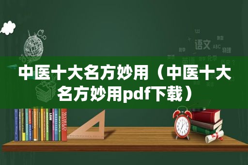 中医十大名方妙用（中医十大名方妙用pdf下载）