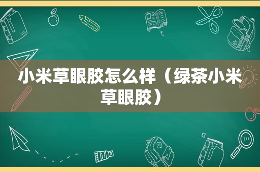 小米草眼胶怎么样（绿茶小米草眼胶）