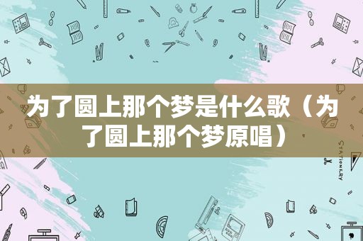 为了圆上那个梦是什么歌（为了圆上那个梦原唱）