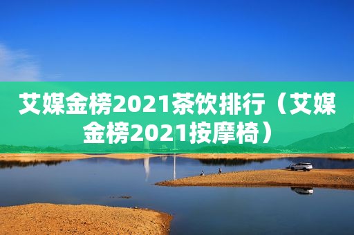 艾媒金榜2021茶饮排行（艾媒金榜2021 *** 椅）