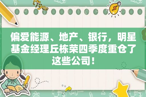 偏爱能源、地产、银行，明星基金经理丘栋荣四季度重仓了这些公司！