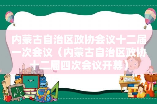 内蒙古自治区政协会议十二届一次会议（内蒙古自治区政协十二届四次会议开幕）