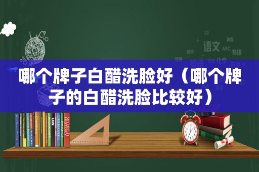 哪个牌子白醋洗脸好（哪个牌子的白醋洗脸比较好）