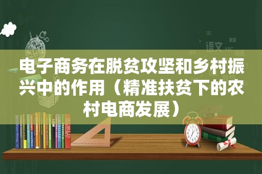 电子商务在脱贫攻坚和乡村振兴中的作用（精准扶贫下的农村电商发展）