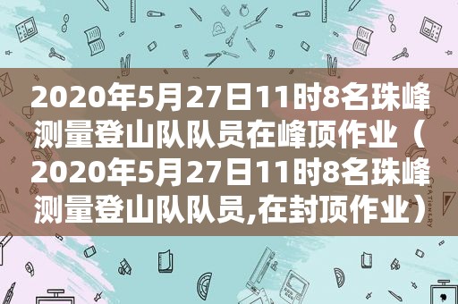 2020年5月27日11时8名珠峰测量登山队队员在峰顶作业（2020年5月27日11时8名珠峰测量登山队队员,在封顶作业）