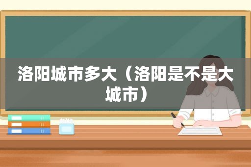 洛阳城市多大（洛阳是不是大城市）