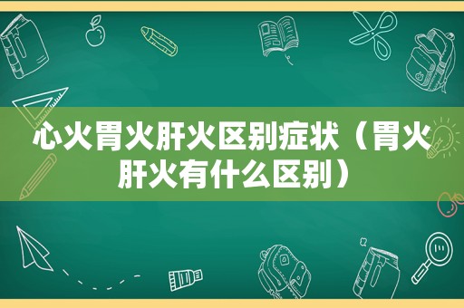 心火胃火肝火区别症状（胃火肝火有什么区别）