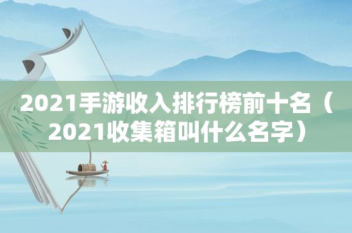 2021手游收入排行榜前十名（2021收集箱叫什么名字）