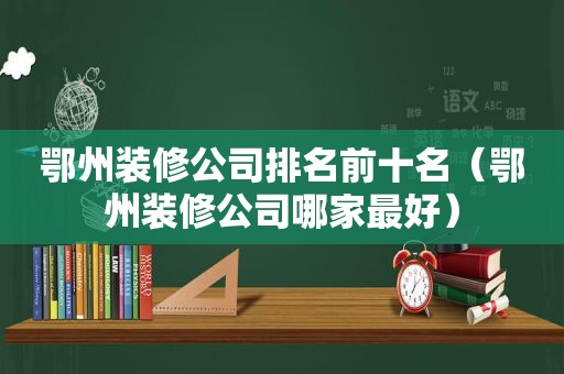 鄂州装修公司排名前十名（鄂州装修公司哪家最好）