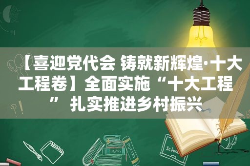 【喜迎党代会 铸就新辉煌·十大工程卷】全面实施“十大工程” 扎实推进乡村振兴