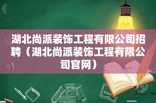 湖北尚派装饰工程有限公司招聘（湖北尚派装饰工程有限公司官网）