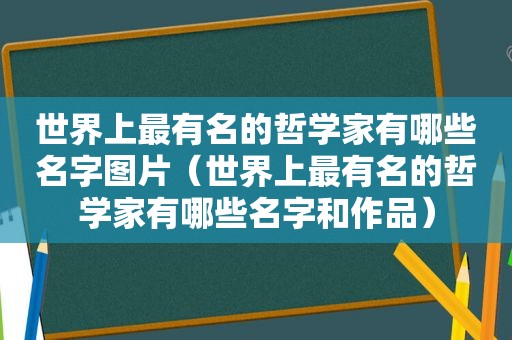 世界上最有名的哲学家有哪些名字图片（世界上最有名的哲学家有哪些名字和作品）