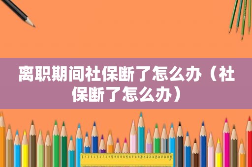 离职期间社保断了怎么办（社保断了怎么办）