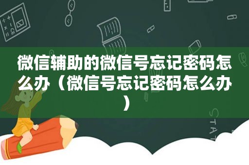 微信辅助的微信号忘记密码怎么办（微信号忘记密码怎么办）