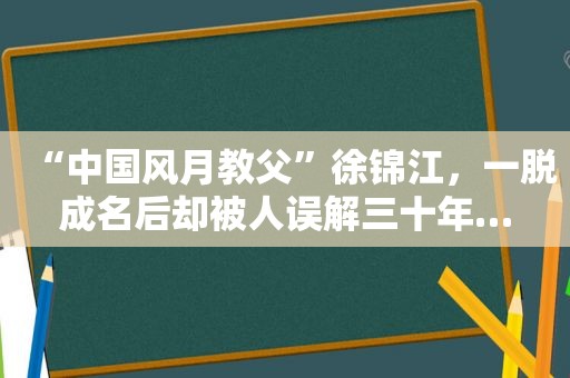 “中国风月教父”徐锦江，一脱成名后却被人误解三十年…