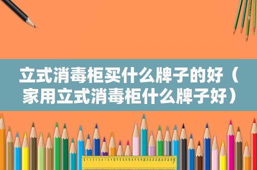 立式消毒柜买什么牌子的好（家用立式消毒柜什么牌子好）