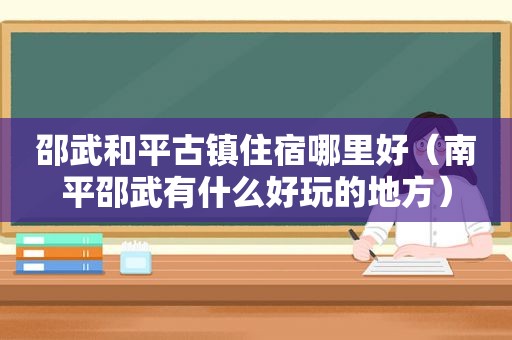 邵武和平古镇住宿哪里好（南平邵武有什么好玩的地方）