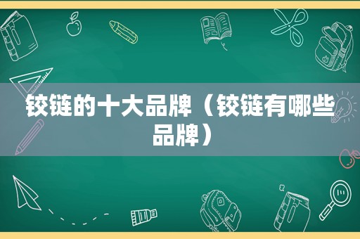 铰链的十大品牌（铰链有哪些品牌）