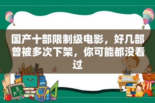 国产十部限制级电影，好几部曾被多次下架，你可能都没看过