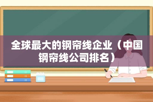 全球最大的钢帘线企业（中国钢帘线公司排名）