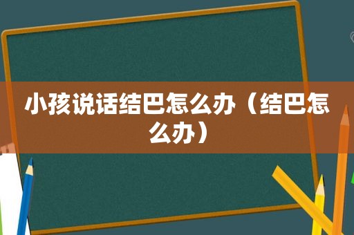 小孩说话结巴怎么办（结巴怎么办）