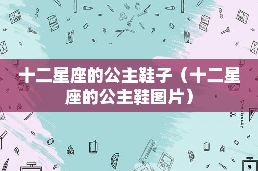 十二星座的公主鞋子（十二星座的公主鞋图片）