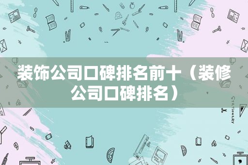 装饰公司口碑排名前十（装修公司口碑排名）