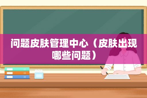 问题皮肤管理中心（皮肤出现哪些问题）