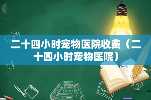 二十四小时宠物医院收费（二十四小时宠物医院）