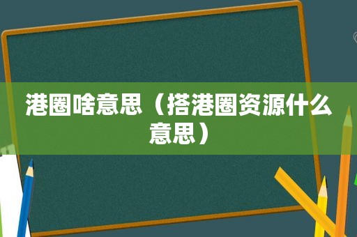 港圈啥意思（搭港圈资源什么意思）