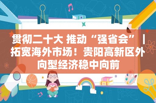 贯彻二十大 推动“强省会”｜拓宽海外市场！贵阳高新区外向型经济稳中向前