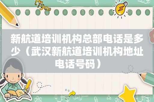 新航道培训机构总部电话是多少（武汉新航道培训机构地址电话号码）