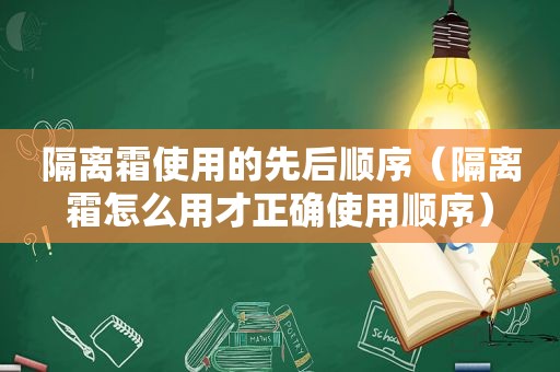 隔离霜使用的先后顺序（隔离霜怎么用才正确使用顺序）