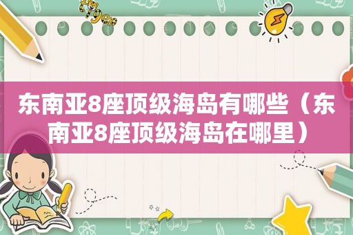 东南亚8座顶级海岛有哪些（东南亚8座顶级海岛在哪里）