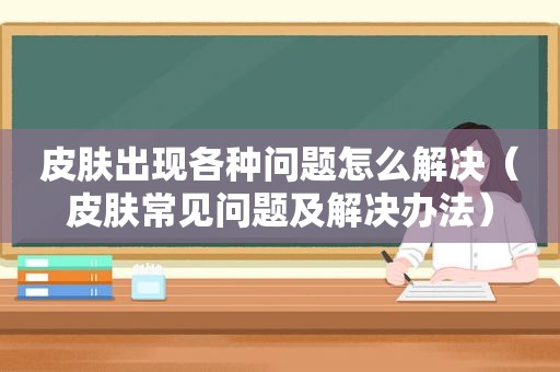 皮肤出现各种问题怎么解决（皮肤常见问题及解决办法）