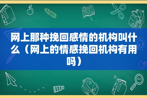 网上那种挽回感情的机构叫什么（网上的情感挽回机构有用吗）