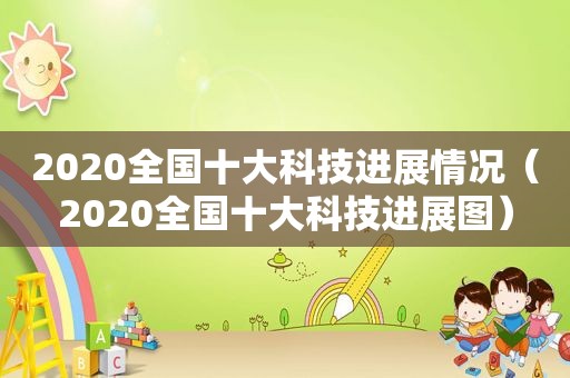 2020全国十大科技进展情况（2020全国十大科技进展图）