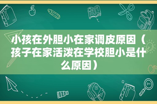 小孩在外胆小在家调皮原因（孩子在家活泼在学校胆小是什么原因）