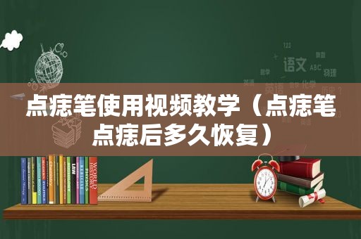 点痣笔使用视频教学（点痣笔点痣后多久恢复）