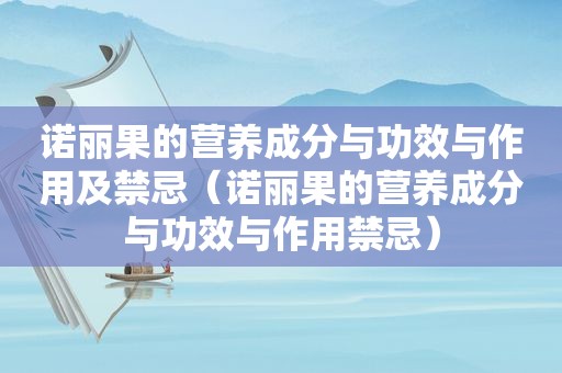 诺丽果的营养成分与功效与作用及禁忌（诺丽果的营养成分与功效与作用禁忌）