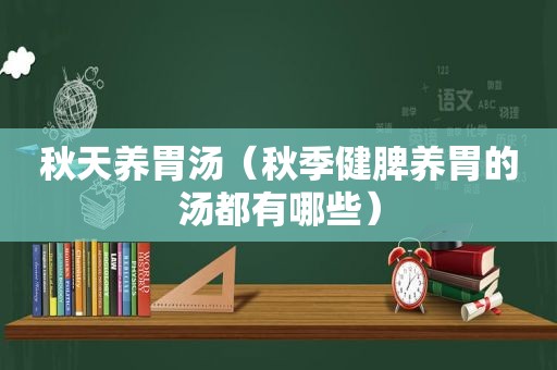 秋天养胃汤（秋季健脾养胃的汤都有哪些）